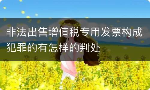 非法出售增值税专用发票构成犯罪的有怎样的判处