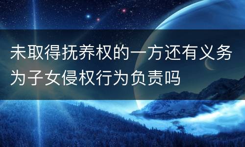 未取得抚养权的一方还有义务为子女侵权行为负责吗