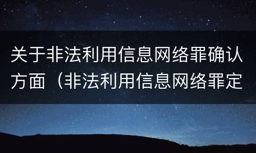 关于非法利用信息网络罪确认方面（非法利用信息网络罪定罪标准）