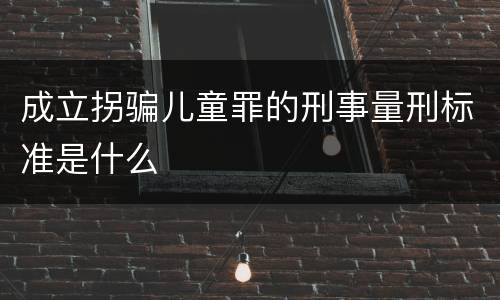 成立拐骗儿童罪的刑事量刑标准是什么