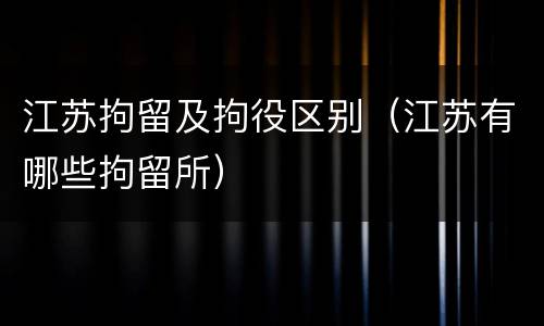 江苏拘留及拘役区别（江苏有哪些拘留所）