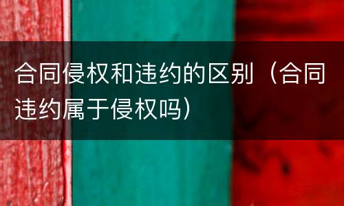 合同侵权和违约的区别（合同违约属于侵权吗）