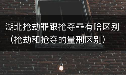 湖北抢劫罪跟抢夺罪有啥区别（抢劫和抢夺的量刑区别）