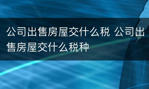 公司出售房屋交什么税 公司出售房屋交什么税种