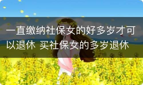 一直缴纳社保女的好多岁才可以退休 买社保女的多岁退休