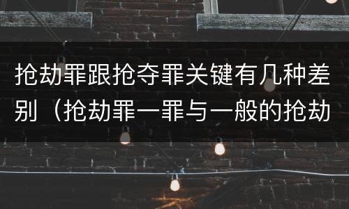 抢劫罪跟抢夺罪关键有几种差别（抢劫罪一罪与一般的抢劫罪区别）