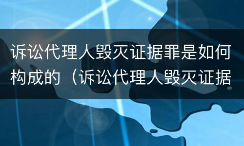 诉讼代理人毁灭证据罪是如何构成的（诉讼代理人毁灭证据、伪造证据罪）