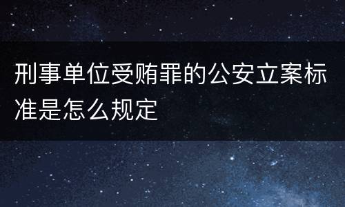 刑事单位受贿罪的公安立案标准是怎么规定