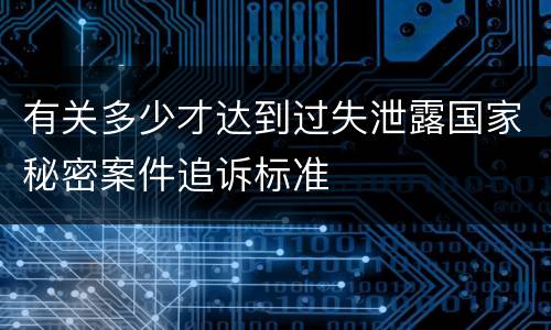 有关多少才达到过失泄露国家秘密案件追诉标准