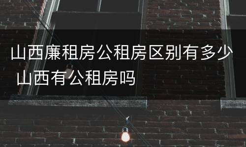 山西廉租房公租房区别有多少 山西有公租房吗