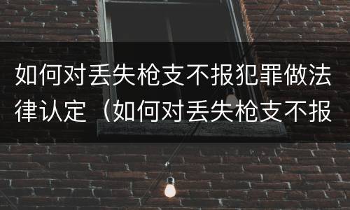 如何对丢失枪支不报犯罪做法律认定（如何对丢失枪支不报犯罪做法律认定）