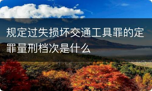 规定过失损坏交通工具罪的定罪量刑档次是什么