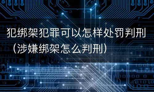 犯绑架犯罪可以怎样处罚判刑（涉嫌绑架怎么判刑）