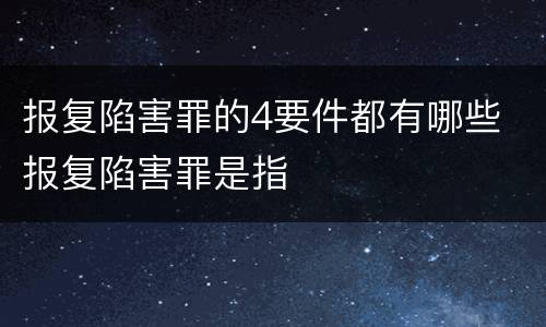 报复陷害罪的4要件都有哪些 报复陷害罪是指