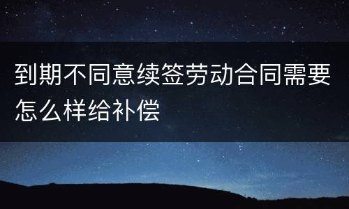 到期不同意续签劳动合同需要怎么样给补偿