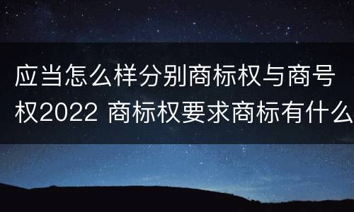 应当怎么样分别商标权与商号权2022 商标权要求商标有什么性