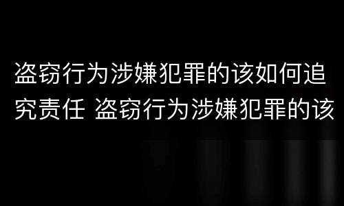盗窃行为涉嫌犯罪的该如何追究责任 盗窃行为涉嫌犯罪的该如何追究责任呢