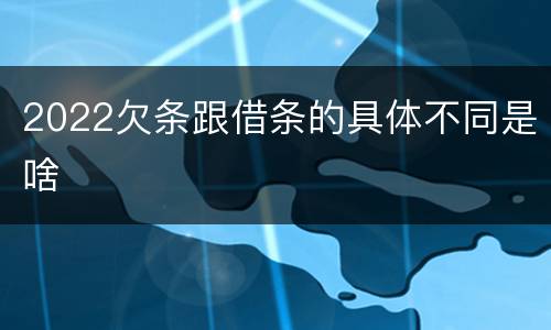 2022欠条跟借条的具体不同是啥