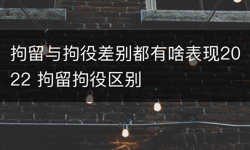 拘留与拘役差别都有啥表现2022 拘留拘役区别