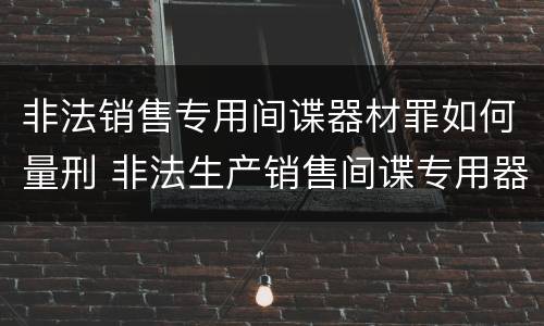 非法销售专用间谍器材罪如何量刑 非法生产销售间谍专用器材罪情节严重