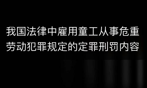我国法律中雇用童工从事危重劳动犯罪规定的定罪刑罚内容有哪些