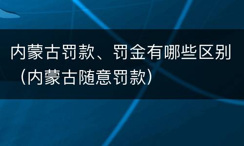 内蒙古罚款、罚金有哪些区别（内蒙古随意罚款）