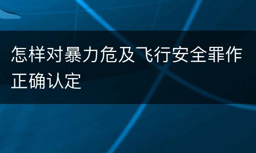 怎样对暴力危及飞行安全罪作正确认定