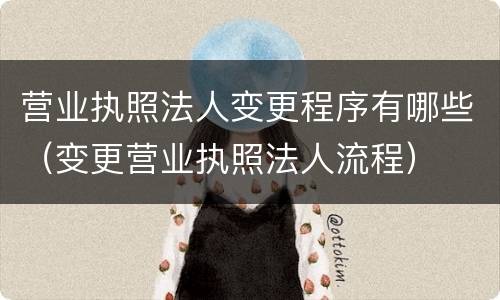 营业执照法人变更程序有哪些（变更营业执照法人流程）