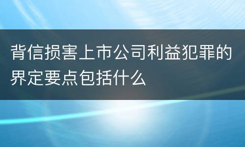 背信损害上市公司利益犯罪的界定要点包括什么