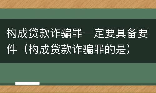 构成贷款诈骗罪一定要具备要件（构成贷款诈骗罪的是）