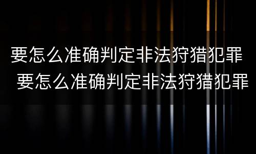要怎么准确判定非法狩猎犯罪 要怎么准确判定非法狩猎犯罪罪名