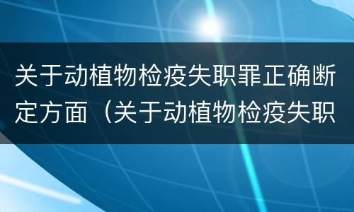关于动植物检疫失职罪正确断定方面（关于动植物检疫失职罪正确断定方面的表述）