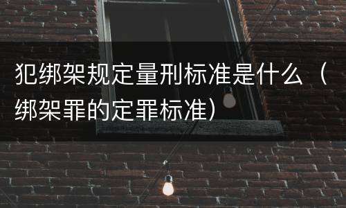 犯绑架规定量刑标准是什么（绑架罪的定罪标准）
