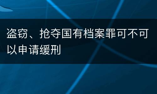 盗窃、抢夺国有档案罪可不可以申请缓刑