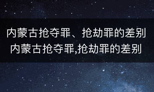 内蒙古抢夺罪、抢劫罪的差别 内蒙古抢夺罪,抢劫罪的差别大吗