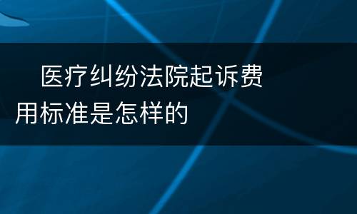 　医疗纠纷法院起诉费用标准是怎样的