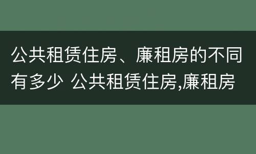 公共租赁住房、廉租房的不同有多少 公共租赁住房,廉租房的不同有多少种类型
