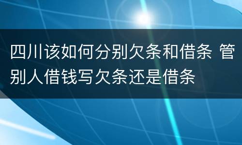 四川该如何分别欠条和借条 管别人借钱写欠条还是借条