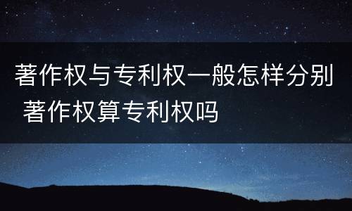 著作权与专利权一般怎样分别 著作权算专利权吗