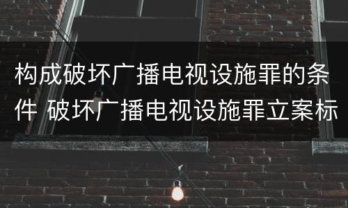 构成破坏广播电视设施罪的条件 破坏广播电视设施罪立案标准