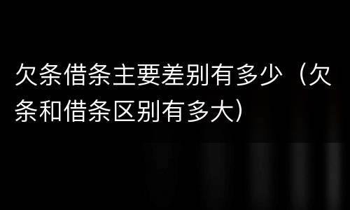 欠条借条主要差别有多少（欠条和借条区别有多大）