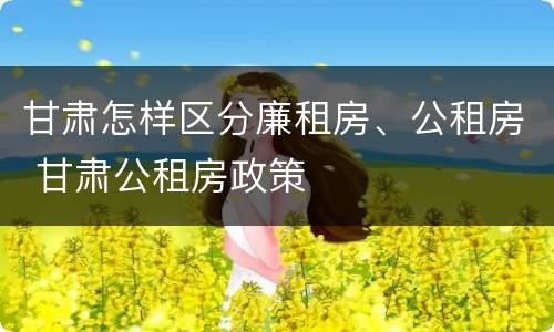 甘肃怎样区分廉租房、公租房 甘肃公租房政策