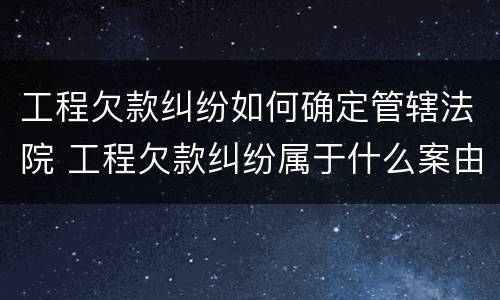工程欠款纠纷如何确定管辖法院 工程欠款纠纷属于什么案由