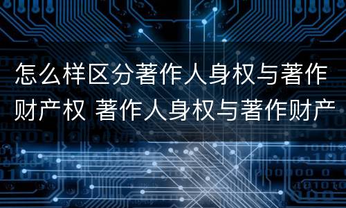 怎么样区分著作人身权与著作财产权 著作人身权与著作财产权的联系