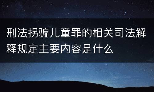 刑法拐骗儿童罪的相关司法解释规定主要内容是什么