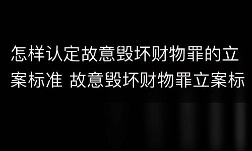 怎样认定故意毁坏财物罪的立案标准 故意毁坏财物罪立案标准多少钱
