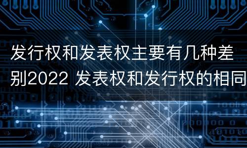 发行权和发表权主要有几种差别2022 发表权和发行权的相同点