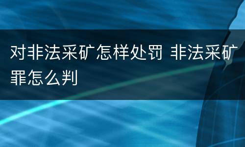 对非法采矿怎样处罚 非法采矿罪怎么判
