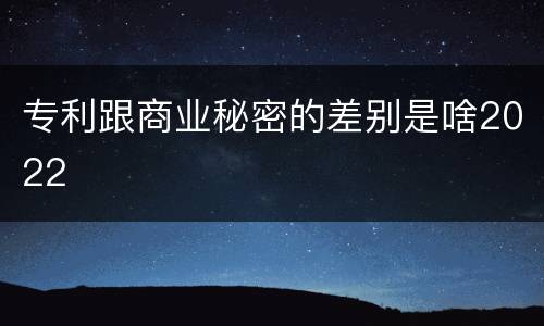 专利跟商业秘密的差别是啥2022