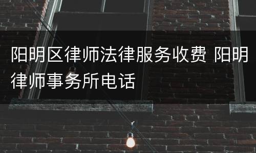 阳明区律师法律服务收费 阳明律师事务所电话